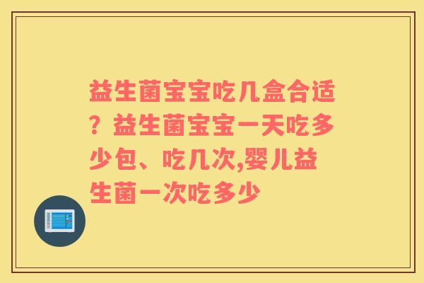 益生菌宝宝吃几盒合适？益生菌宝宝一天吃多少包、吃几次,婴儿益生菌一次吃多少