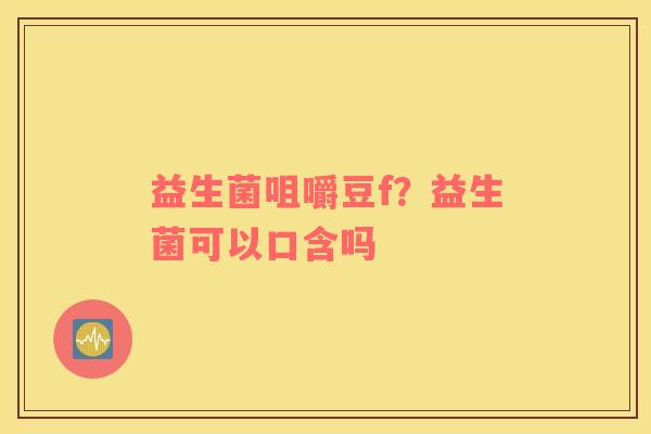 益生菌咀嚼豆f？益生菌可以口含吗
