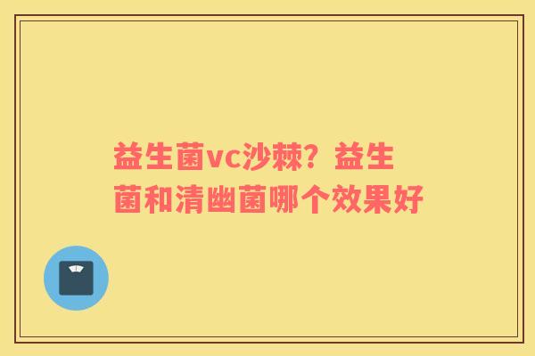 益生菌vc沙棘？益生菌和清幽菌哪个效果好