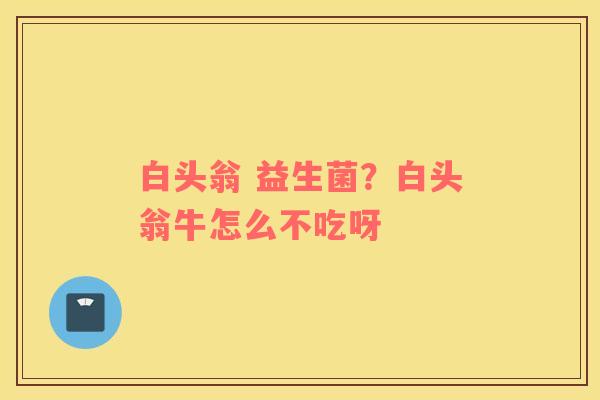 白头翁 益生菌？白头翁牛怎么不吃呀