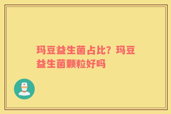 玛豆益生菌占比？玛豆益生菌颗粒好吗