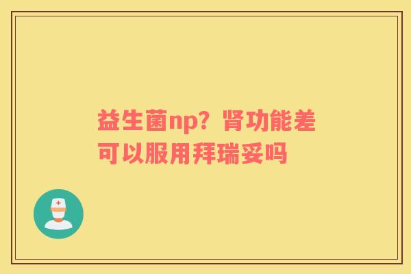益生菌np？肾功能差可以服用拜瑞妥吗