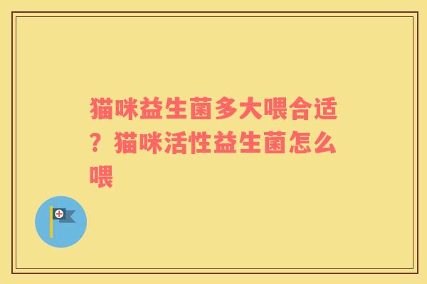 猫咪益生菌多大喂合适？猫咪活性益生菌怎么喂