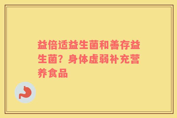 益倍适益生菌和善存益生菌？身体虚弱补充营养食品
