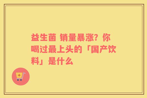 益生菌 销量暴涨？你喝过最上头的「国产饮料」是什么