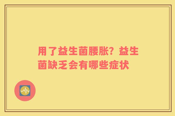 用了益生菌腰胀？益生菌缺乏会有哪些症状