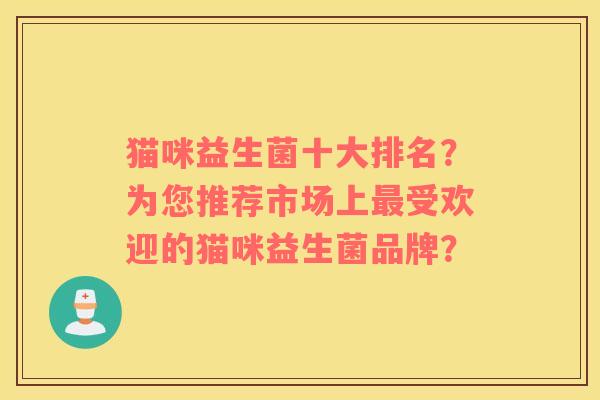 猫咪益生菌十大排名？为您推荐市场上最受欢迎的猫咪益生菌品牌？
