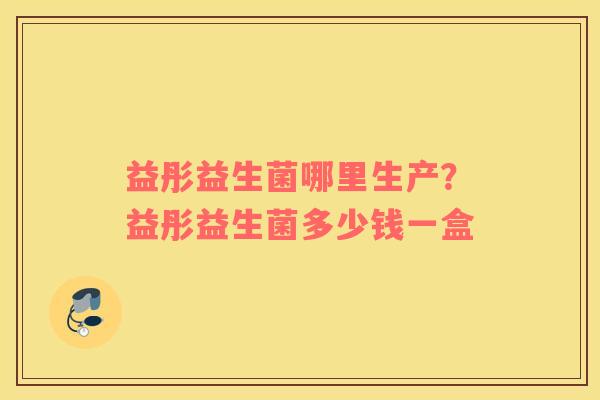 益彤益生菌哪里生产？益彤益生菌多少钱一盒