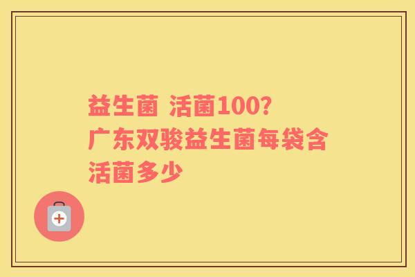 益生菌 活菌100？广东双骏益生菌每袋含活菌多少