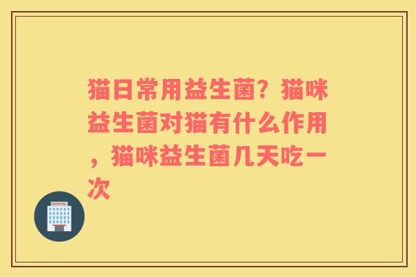 猫日常用益生菌？猫咪益生菌对猫有什么作用，猫咪益生菌几天吃一次