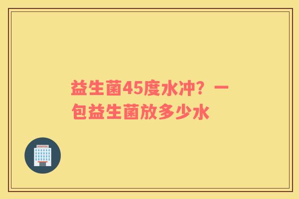 益生菌45度水冲？一包益生菌放多少水