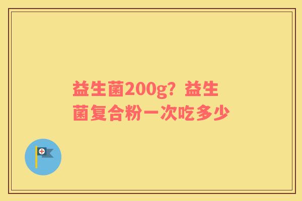 益生菌200g？益生菌复合粉一次吃多少