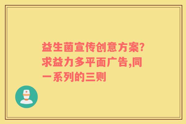 益生菌宣传创意方案？求益力多平面广告,同一系列的三则