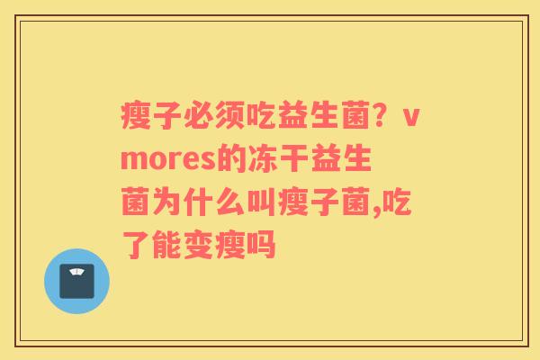 瘦子必须吃益生菌？vmores的冻干益生菌为什么叫瘦子菌,吃了能变瘦吗