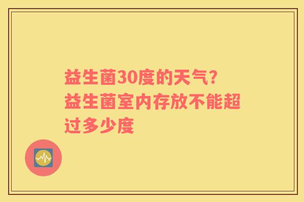 益生菌30度的天气？益生菌室内存放不能超过多少度