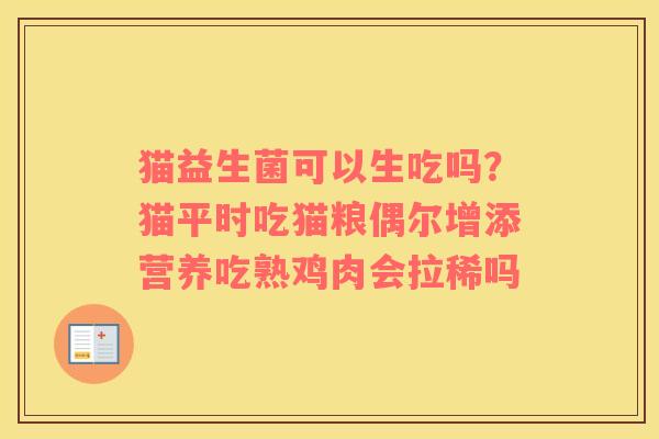 猫益生菌可以生吃吗?猫平时吃猫粮偶尔增添营养吃熟鸡肉会拉稀吗 猫益生菌可以生吃吗?猫平时吃猫粮偶尔增添营养吃熟鸡肉会拉稀吗