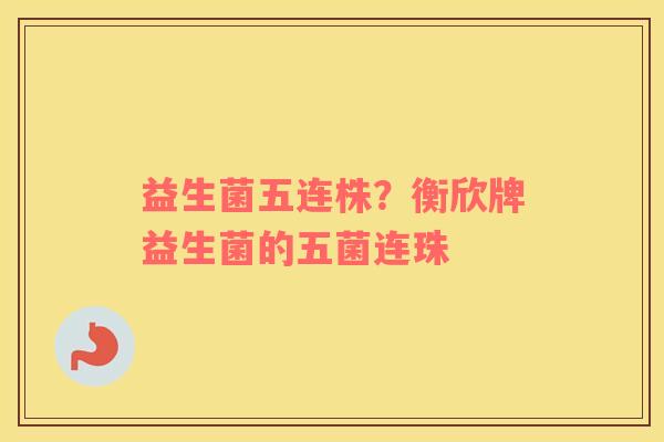 益生菌五连株？衡欣牌益生菌的五菌连珠