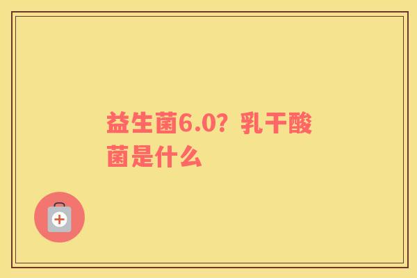 益生菌6.0？乳干酸菌是什么
