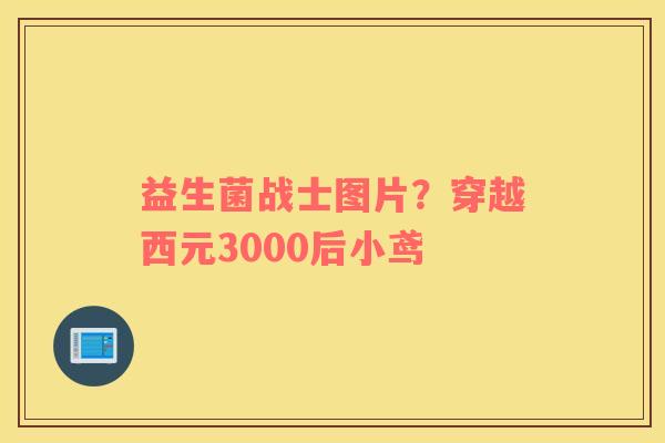 益生菌战士图片？穿越西元3000后小鸢