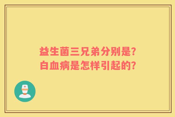 益生菌三兄弟分别是？白血病是怎样引起的？
