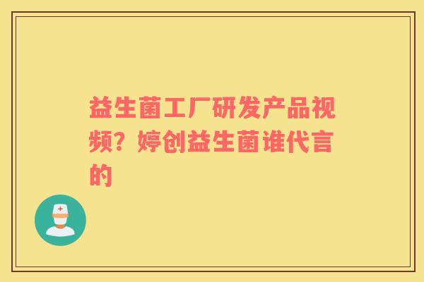 益生菌工厂研发产品视频？婷创益生菌谁代言的