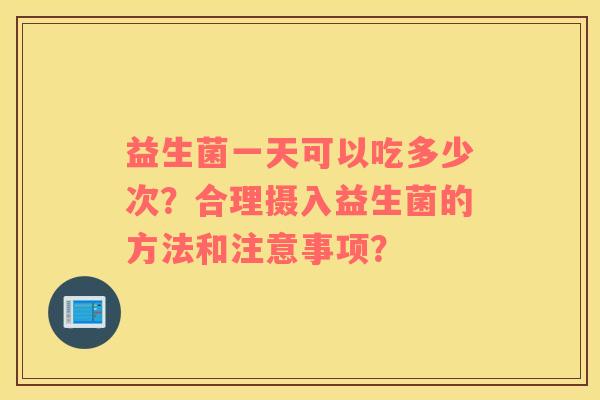 益生菌一天可以吃多少次？合理摄入益生菌的方法和注意事项？