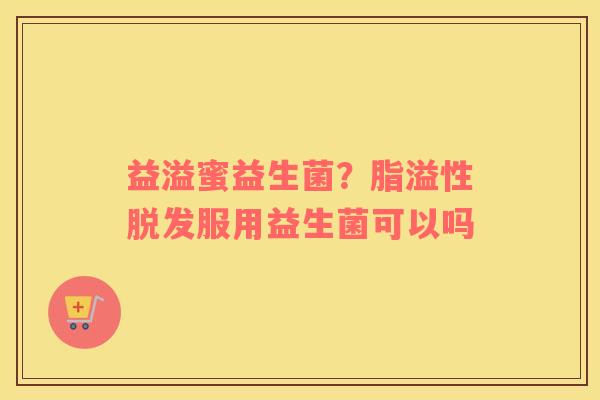 益溢蜜益生菌？脂溢性脱发服用益生菌可以吗