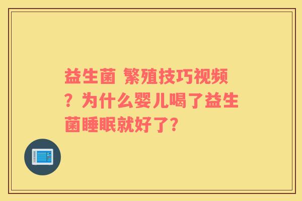 益生菌 繁殖技巧视频？为什么婴儿喝了益生菌睡眠就好了？