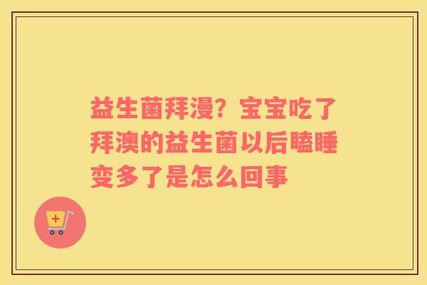 益生菌拜漫？宝宝吃了拜澳的益生菌以后瞌睡变多了是怎么回事