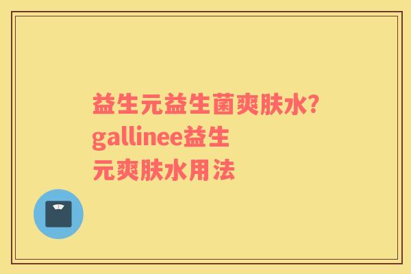 益生元益生菌爽肤水？gallinee益生元爽肤水用法
