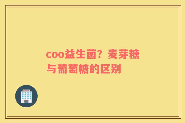 coo益生菌？麦芽糖与葡萄糖的区别