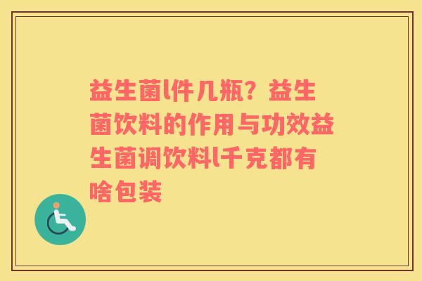 益生菌l件几瓶？益生菌饮料的作用与功效益生菌调饮料l千克都有啥包装
