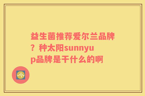 益生菌推荐爱尔兰品牌？种太阳sunnyup品牌是干什么的啊