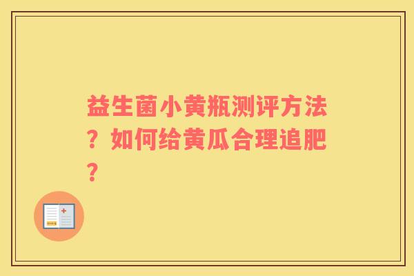 益生菌小黄瓶测评方法？如何给黄瓜合理追肥？