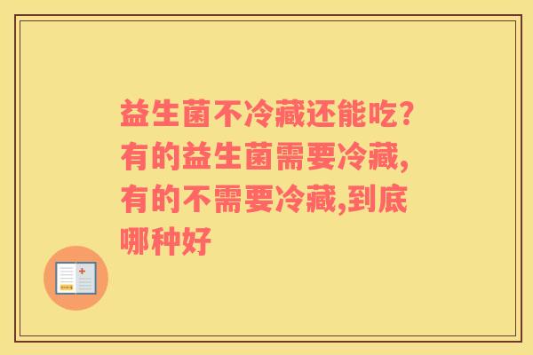 益生菌不冷藏还能吃？有的益生菌需要冷藏,有的不需要冷藏,到底哪种好