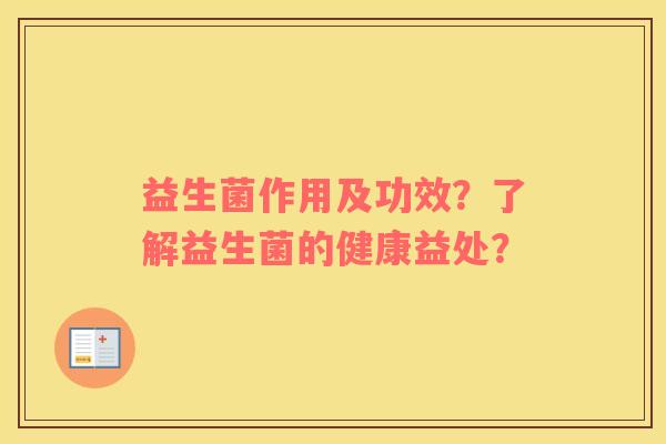 益生菌作用及功效？了解益生菌的健康益处？