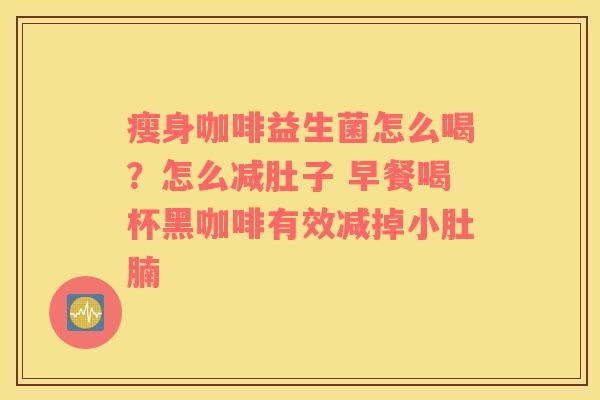 瘦身咖啡益生菌怎么喝?怎么减肚子 早餐喝杯黑咖啡有效减掉小肚腩 瘦身咖啡益生菌怎么喝?怎么减肚子 早餐喝杯黑咖啡有效减掉小肚腩