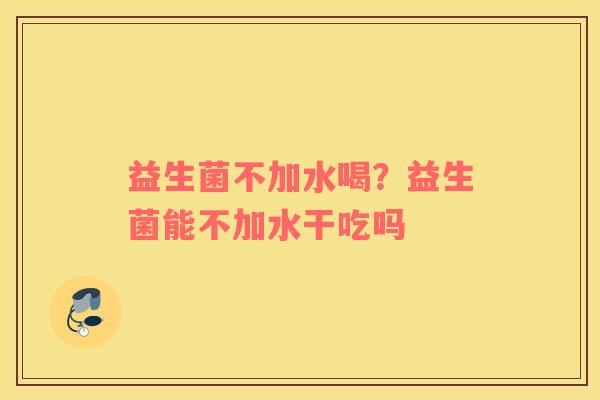 益生菌不加水喝？益生菌能不加水干吃吗