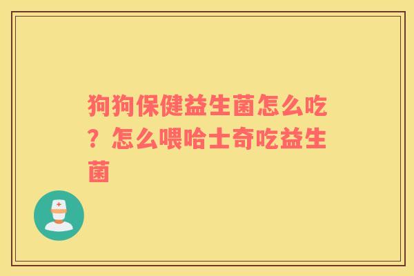 狗狗保健益生菌怎么吃？怎么喂哈士奇吃益生菌