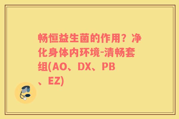 畅恒益生菌的作用？净化身体内环境-清畅套组(AO、DX、PB、EZ)