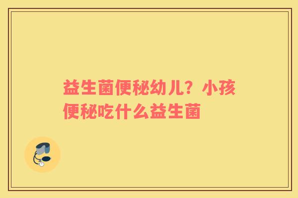 益生菌便秘幼儿？小孩便秘吃什么益生菌