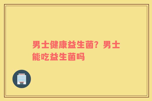 男士健康益生菌？男士能吃益生菌吗