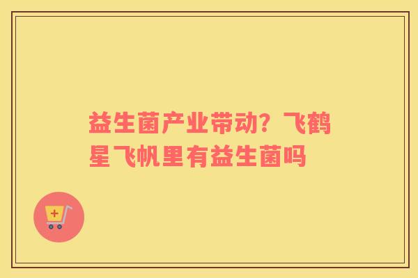 益生菌产业带动?飞鹤星飞帆里有益生菌吗 益生菌产业带动?飞鹤星飞帆里有益生菌吗