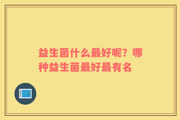 益生菌什么最好呢？哪种益生菌最好最有名