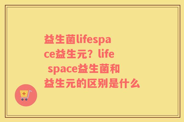 益生菌lifespace益生元？life space益生菌和益生元的区别是什么
