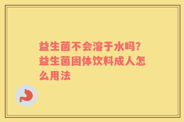 益生菌不会溶于水吗？益生菌固体饮料成人怎么用法