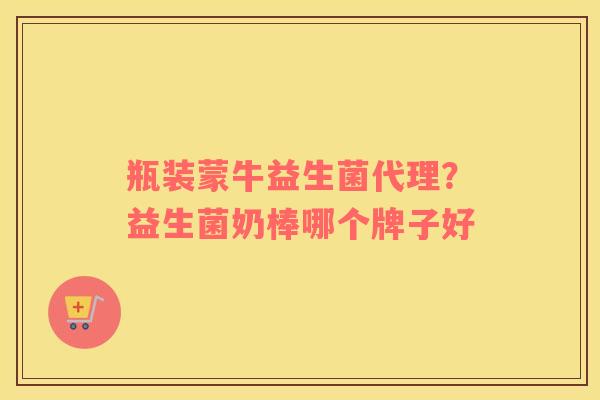瓶装蒙牛益生菌代理？益生菌奶棒哪个牌子好