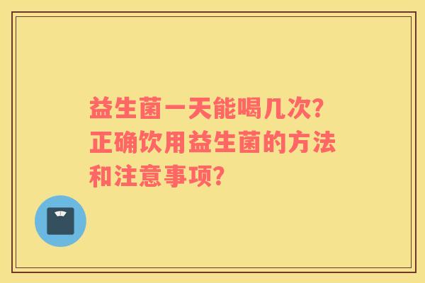 益生菌一天能喝几次？正确饮用益生菌的方法和注意事项？