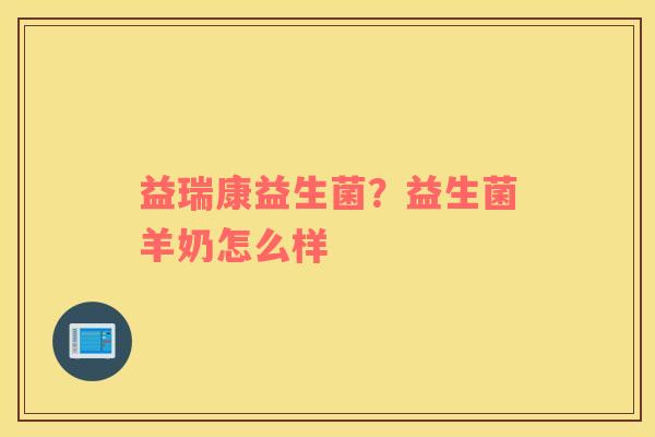 益瑞康益生菌？益生菌羊奶怎么样