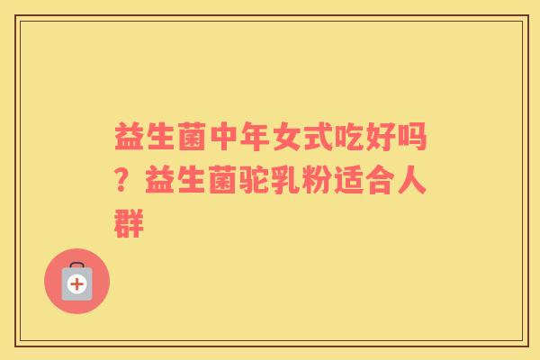 益生菌中年女式吃好吗？益生菌驼乳粉适合人群